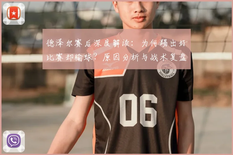 德泽尔赛后深度解读：为何踢出好比赛却输球？原因分析与战术复盘
