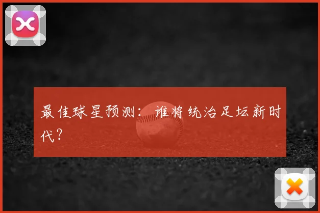 最佳球星预测:谁将统治足坛新时代?