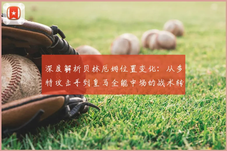 深度解析贝林厄姆位置变化：从多特攻击手到皇马全能中场的战术转型与核心作用