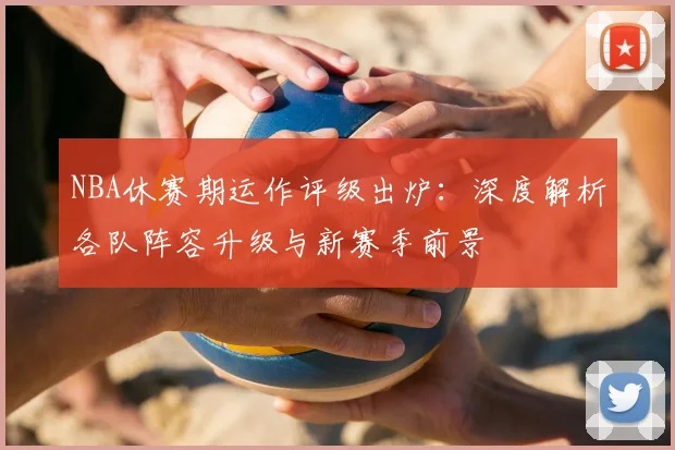 NBA休赛期运作评级出炉：深度解析各队阵容升级与新赛季前景