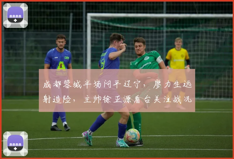 成都蓉城半场闷平辽宁，廖力生远射造险，主帅徐正源看台关注战况