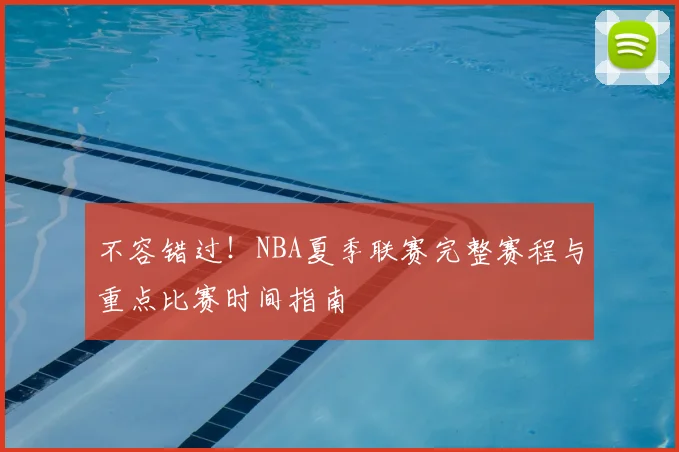 不容错过！NBA夏季联赛完整赛程与重点比赛时间指南