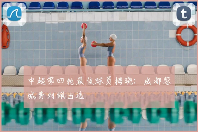 中超第四轮最佳球员揭晓:成都蓉城费利佩当选