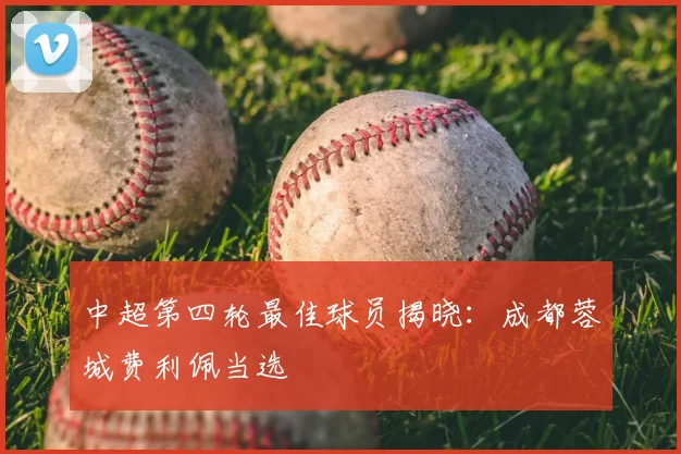 中超第四轮最佳球员揭晓：成都蓉城费利佩当选