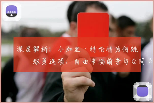 深度解析：小加里·特伦特为何跳出球员选项，自由市场前景与合同预测