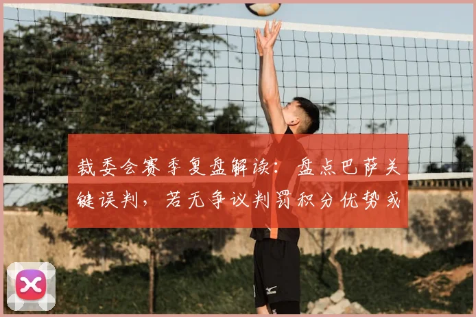 裁委会赛季复盘解读:盘点巴萨关键误判,若无争议判罚积分优势或将扩大