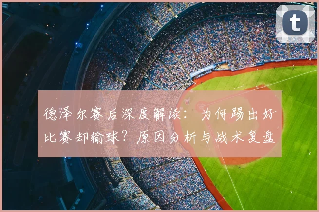 德泽尔赛后深度解读：为何踢出好比赛却输球？原因分析与战术复盘
