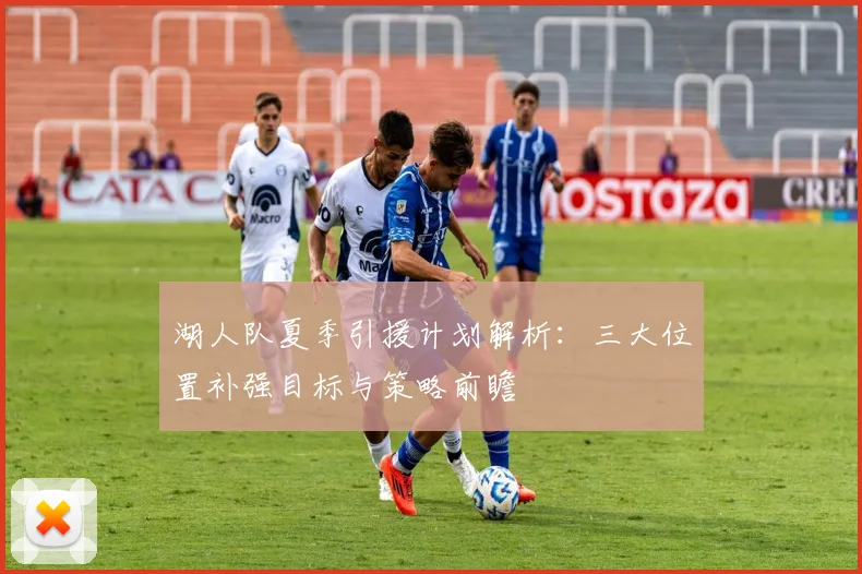 湖人队夏季引援计划解析:三大位置补强目标与策略前瞻