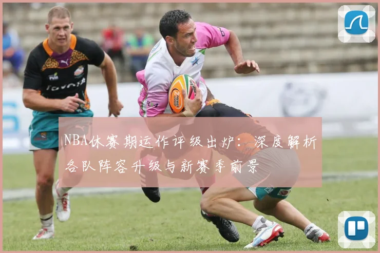 NBA休赛期运作评级出炉:深度解析各队阵容升级与新赛季前景