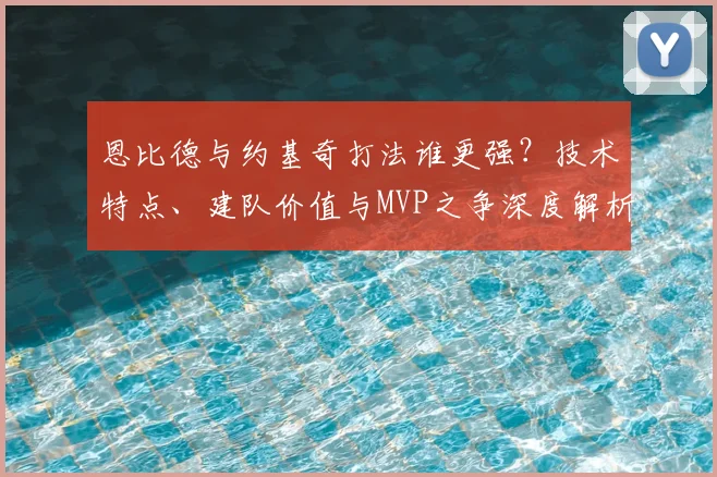 恩比德与约基奇打法谁更强?技术特点、建队价值与MVP之争深度解析