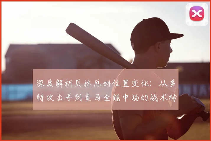 深度解析贝林厄姆位置变化：从多特攻击手到皇马全能中场的战术转型与核心作用