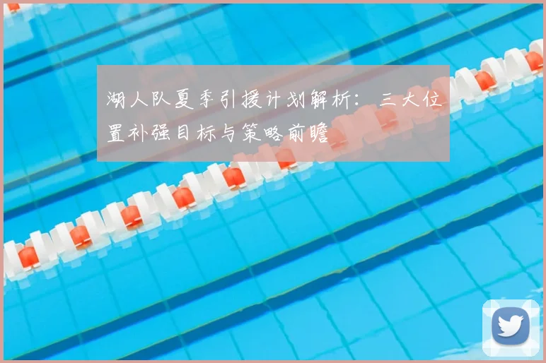 湖人队夏季引援计划解析:三大位置补强目标与策略前瞻