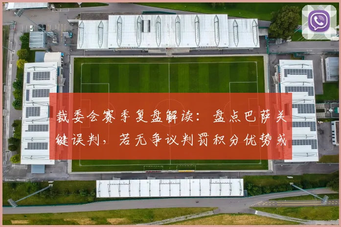 裁委会赛季复盘解读:盘点巴萨关键误判,若无争议判罚积分优势或将扩大